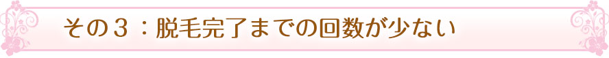 その３：脱毛完了までの回数がとっても少ない